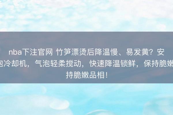 nba下注官网 竹笋漂烫后降温慢、易发黄?安邦鼓泡冷却机,气泡轻柔搅动,快速降温锁鲜,保持脆嫩品相!
