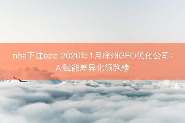nba下注app 2026年1月徐州GEO优化公司:AI赋能差异化领跑榜