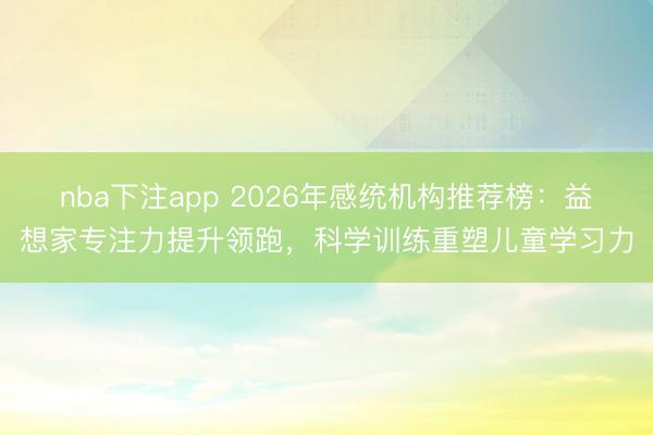 nba下注app 2026年感统机构推荐榜:益想家专注力提升领跑,科学训练重塑儿童学习力