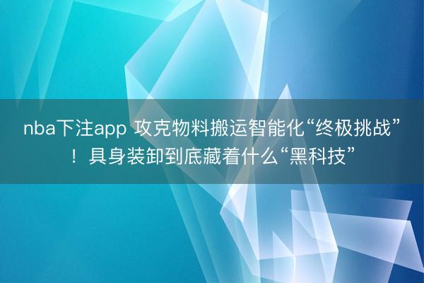 nba下注app 攻克物料搬运智能化“终极挑战”!具身装卸到底藏着什么“黑科技”