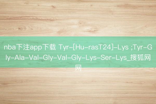 nba下注app下载 Tyr-[Hu-rasT24]-Lys ;Tyr-Gly-Ala-Val-Gly-Val-Gly-Lys-Ser-Lys_搜狐网