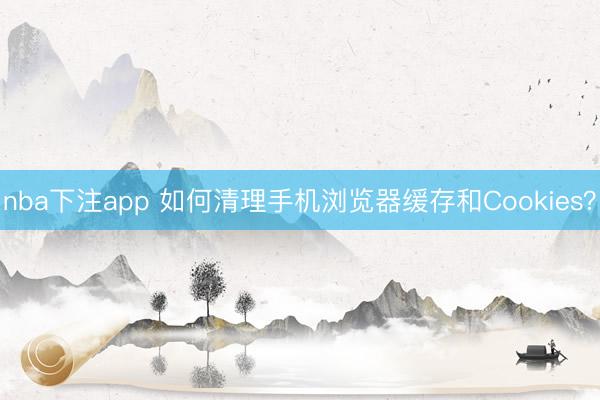 nba下注app 如何清理手机浏览器缓存和Cookies?
