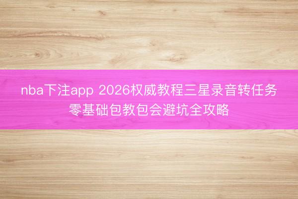 nba下注app 2026权威教程三星录音转任务零基础包教包会避坑全攻略