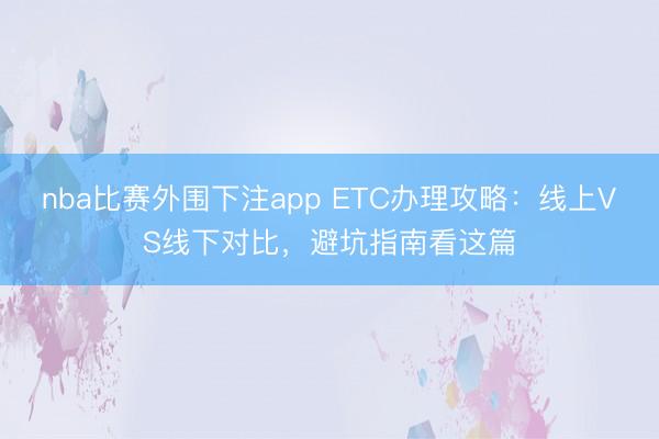 nba比赛外围下注app ETC办理攻略:线上VS线下对比,避坑指南看这篇