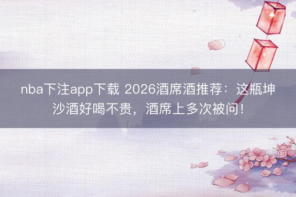 nba下注app下载 2026酒席酒推荐：这瓶坤沙酒好喝不贵，酒席上多次被问！