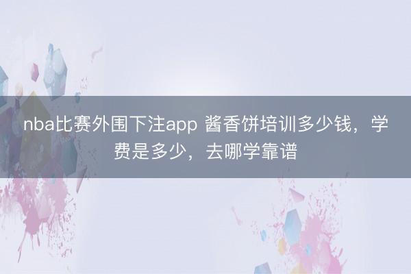 nba比赛外围下注app 酱香饼培训多少钱，学费是多少，去哪学靠谱