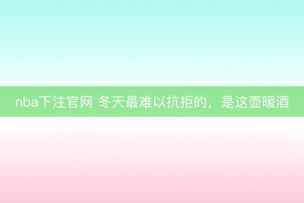 nba下注官网 冬天最难以抗拒的，是这壶暖酒