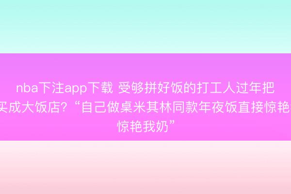 nba下注app下载 受够拼好饭的打工人过年把盒马买成大饭店？“自己做桌米其林同款年夜饭直接惊艳我奶”