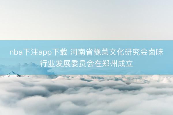 nba下注app下载 河南省豫菜文化研究会卤味行业发展委员会在郑州成立
