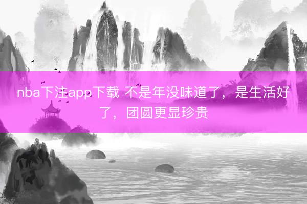 nba下注app下载 不是年没味道了，是生活好了，团圆更显珍贵