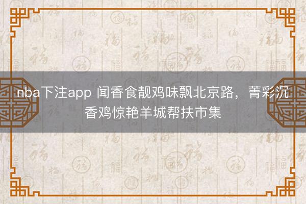 nba下注app 闻香食靓鸡味飘北京路，菁彩沉香鸡惊艳羊城帮扶市集