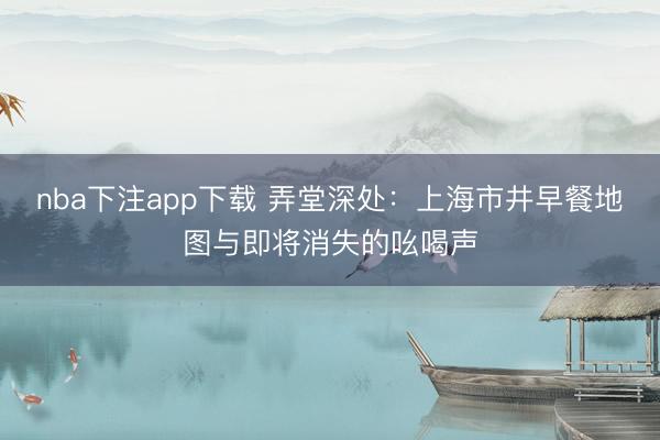 nba下注app下载 弄堂深处:上海市井早餐地图与即将消失的吆喝声