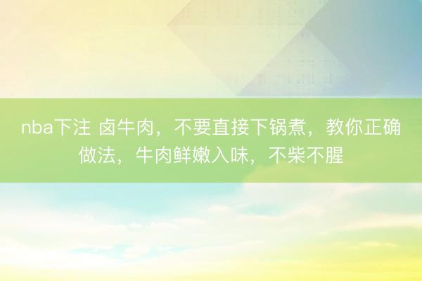 nba下注 卤牛肉，不要直接下锅煮，教你正确做法，牛肉鲜嫩入味，不柴不腥