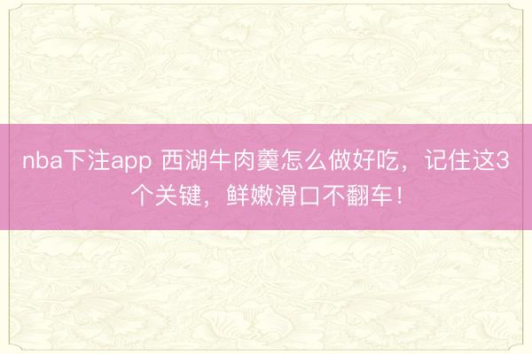 nba下注app 西湖牛肉羹怎么做好吃，记住这3个关键，鲜嫩滑口不翻车！