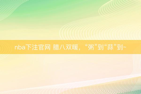 nba下注官网 腊八双暖,“粥”到“蒜”到~