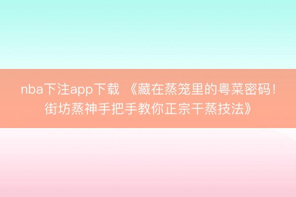 nba下注app下载 《藏在蒸笼里的粤菜密码！街坊蒸神手把手教你正宗干蒸技法》
