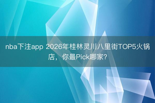 nba下注app 2026年桂林灵川八里街TOP5火锅店，你最Pick哪家？