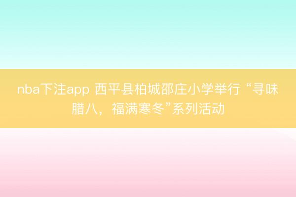 nba下注app 西平县柏城邵庄小学举行 “寻味腊八，福满寒冬”系列活动