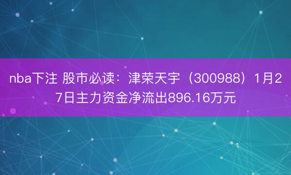 nba下注 股市必读：津荣天宇（300988）1月27日主力资金净流出896.16万元