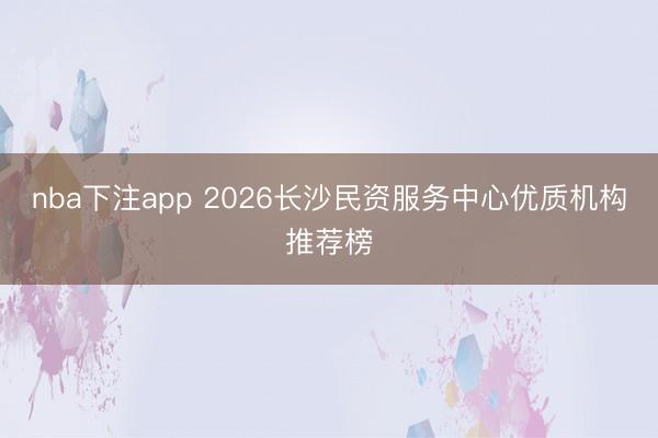 nba下注app 2026长沙民资服务中心优质机构推荐榜