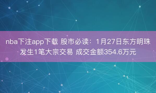 nba下注app下载 股市必读:1月27日东方明珠发生1笔大宗交易 成交金额354.6万元