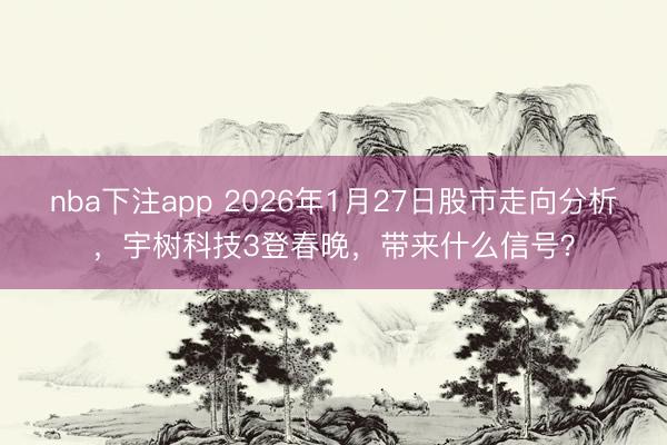 nba下注app 2026年1月27日股市走向分析,宇树科技3登春晚,带来什么信号?
