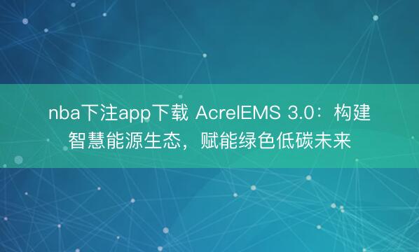 nba下注app下载 AcrelEMS 3.0：构建智慧能源生态，赋能绿色低碳未来