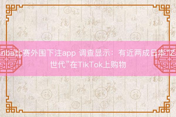 nba比赛外围下注app 调查显示：有近两成日本“Z世代”在TikTok上购物