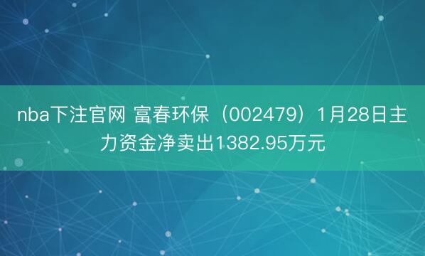 nba下注官网 富春环保(002479)1月28日主力资金净卖出1382.95万元
