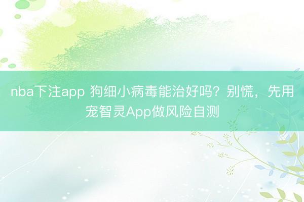 nba下注app 狗细小病毒能治好吗?别慌,先用宠智灵App做风险自测