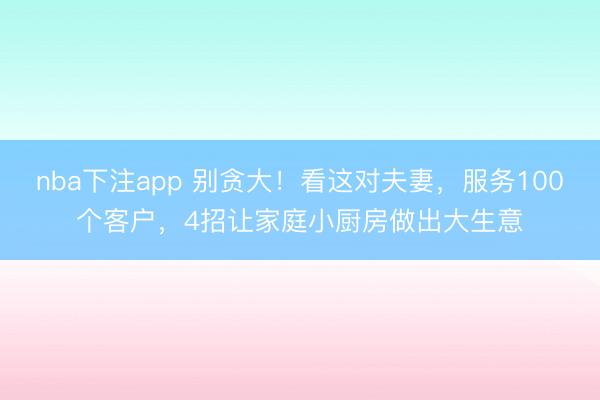 nba下注app 别贪大！看这对夫妻，服务100个客户，4招让家庭小厨房做出大生意