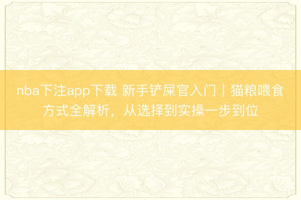 nba下注app下载 新手铲屎官入门|猫粮喂食方式全解析,从选择到实操一步到位
