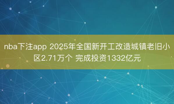 nba下注app 2025年全国新开工改造城镇老旧小区2.71万个 完成投资1332亿元