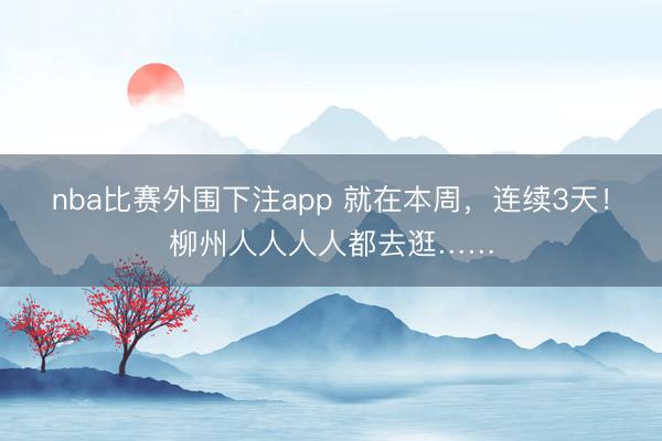 nba比赛外围下注app 就在本周，连续3天！柳州人人人人都去逛……