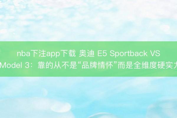 nba下注app下载 奥迪 E5 Sportback VS Model 3：靠的从不是“品牌情怀”而是全维度硬实力