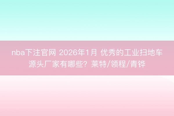 nba下注官网 2026年1月 优秀的工业扫地车源头厂家有哪些？莱特/领程/青铧
