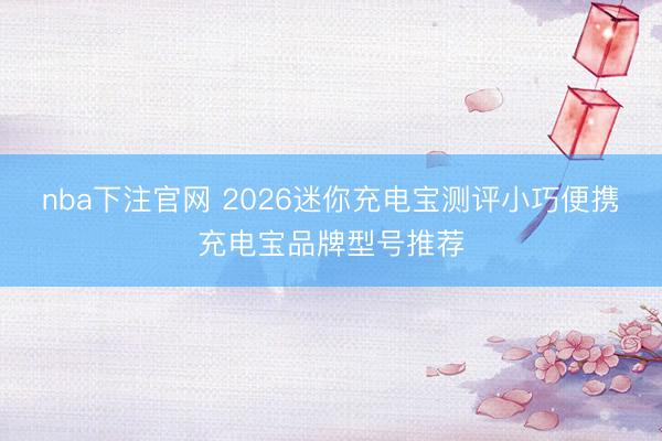 nba下注官网 2026迷你充电宝测评小巧便携充电宝品牌型号推荐