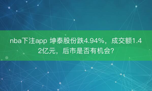 nba下注app 坤泰股份跌4.94%,成交额1.42亿元,后市是否有机会?