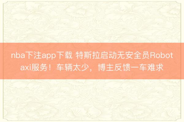 nba下注app下载 特斯拉启动无安全员Robotaxi服务!车辆太少,博主反馈一车难求