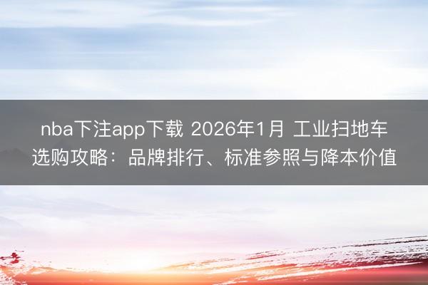 nba下注app下载 2026年1月 工业扫地车选购攻略：品牌排行、标准参照与降本价值