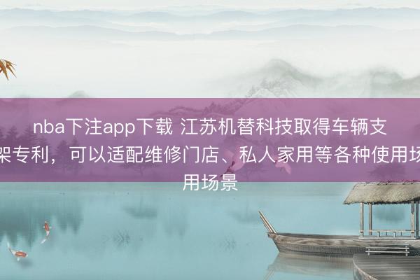 nba下注app下载 江苏机替科技取得车辆支撑架专利，可以适配维修门店、私人家用等各种使用场景