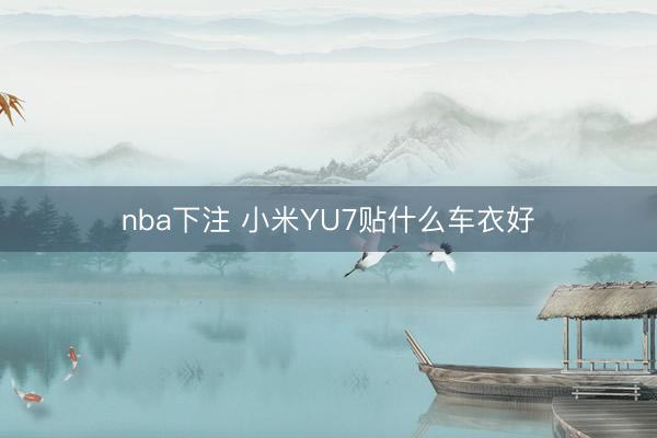 nba下注 小米YU7贴什么车衣好