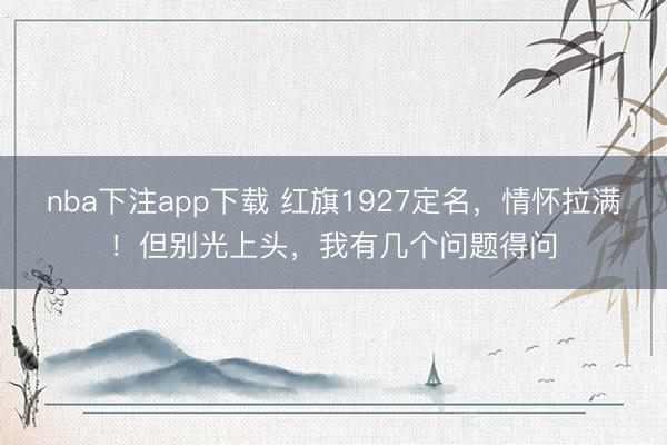 nba下注app下载 红旗1927定名，情怀拉满！但别光上头，我有几个问题得问