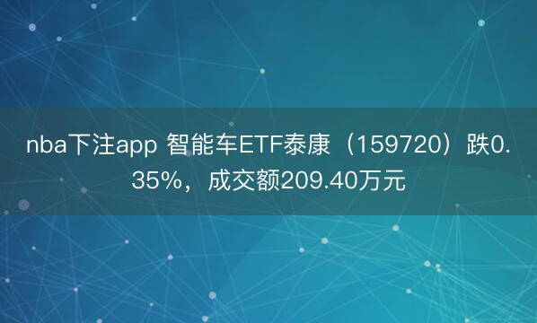 nba下注app 智能车ETF泰康（159720）跌0.35%，成交额209.40万元