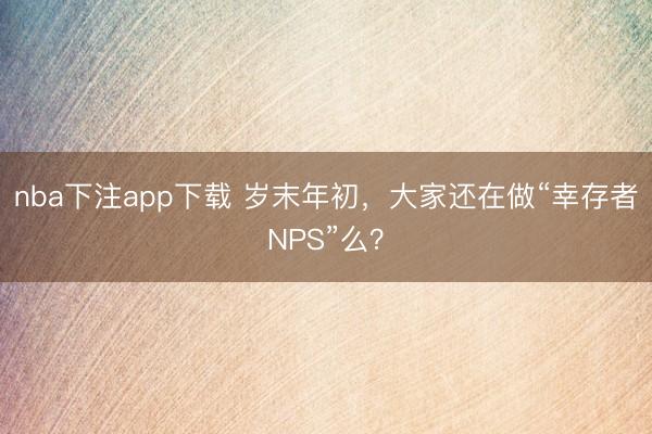 nba下注app下载 岁末年初，大家还在做“幸存者NPS”么？