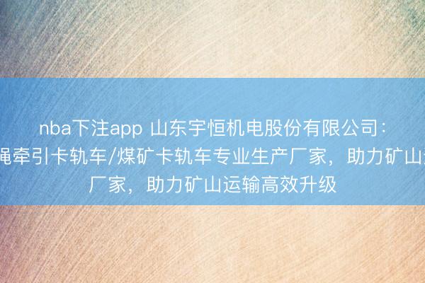 nba下注app 山东宇恒机电股份有限公司：矿用卡轨车/绳牵引卡轨车/煤矿卡轨车专业生产厂家，助力矿山运输高效升级