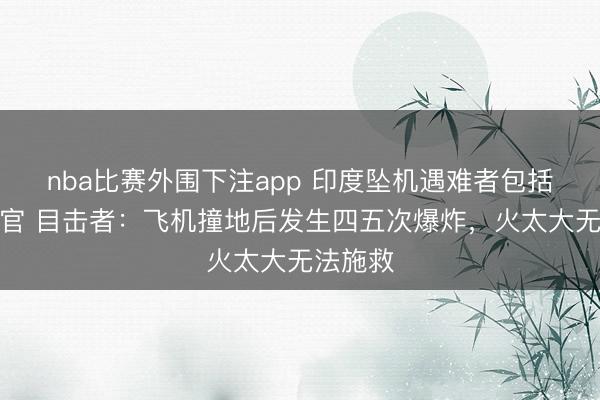 nba比赛外围下注app 印度坠机遇难者包括一名高官 目击者：飞机撞地后发生四五次爆炸，火太大无法施救