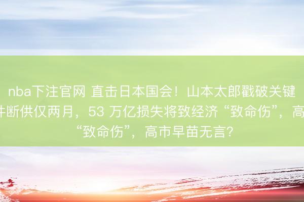 nba下注官网 直击日本国会!山本太郎戳破关键:中国零部件断供仅两月,53 万亿损失将致经济 “致命伤”,高市早苗无言?