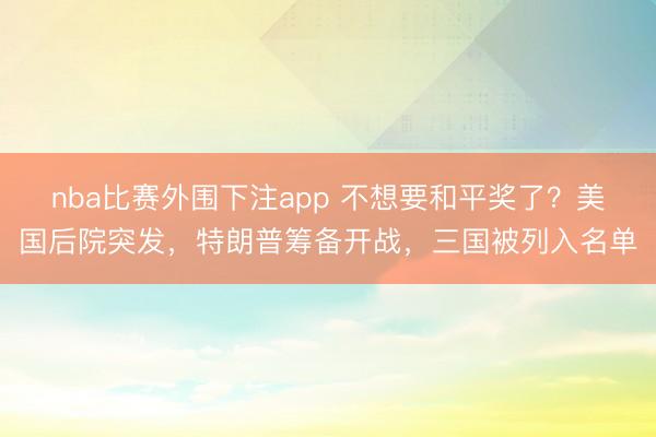 nba比赛外围下注app 不想要和平奖了？美国后院突发，特朗普筹备开战，三国被列入名单