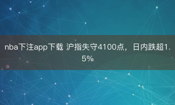 nba下注app下载 沪指失守4100点，日内跌超1.5%